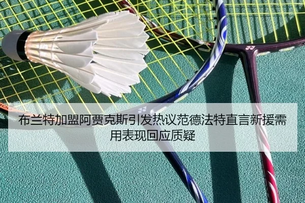 布兰特加盟阿贾克斯引发热议范德法特直言新援需用表现回应质疑